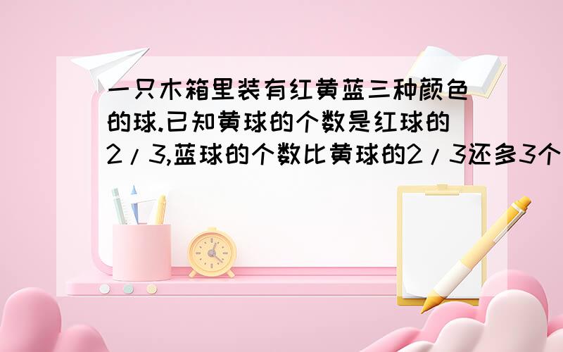 一只木箱里装有红黄蓝三种颜色的球.已知黄球的个数是红球的2/3,蓝球的个数比黄球的2/3还多3个,红球比蓝球多32个.木箱里共有多少个球?最好用算术方法解,如果是方程的话请把解方程的过程