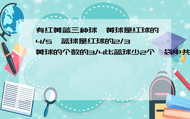 有红黄蓝三种球,黄球是红球的4/5,蓝球是红球的2/3,黄球的个数的3/4比蓝球少2个,袋中共有几个球