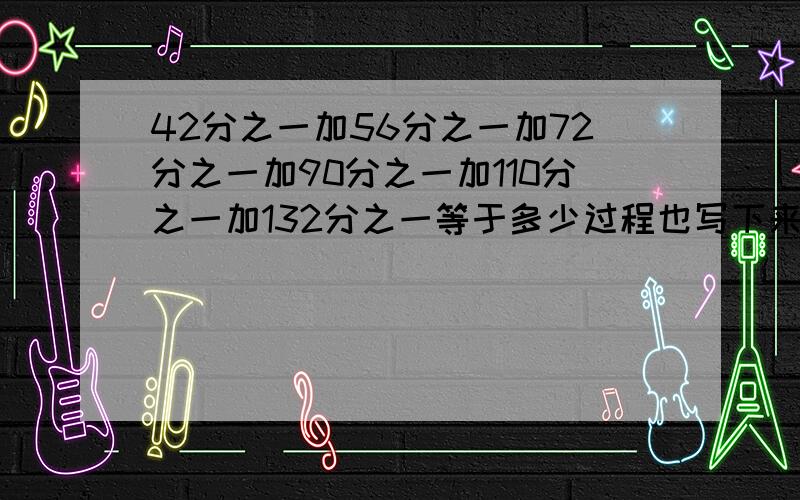 42分之一加56分之一加72分之一加90分之一加110分之一加132分之一等于多少过程也写下来