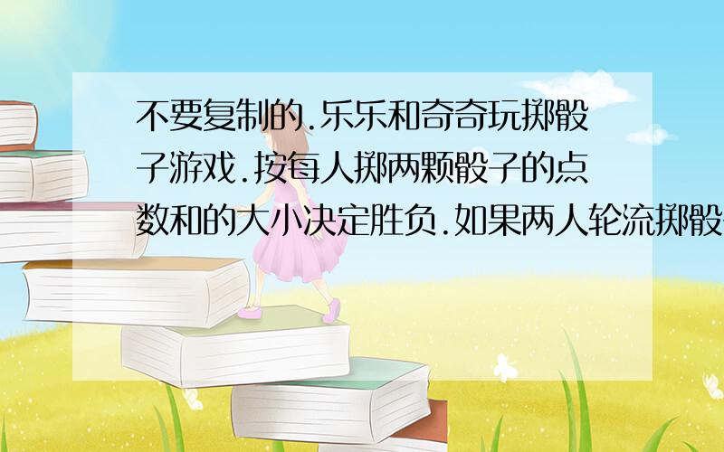 不要复制的.乐乐和奇奇玩掷骰子游戏.按每人掷两颗骰子的点数和的大小决定胜负.如果两人轮流掷骰子,那么每人至少掷多少次,才能保证所掷骰子的点数和与前面出现的点数和相等?