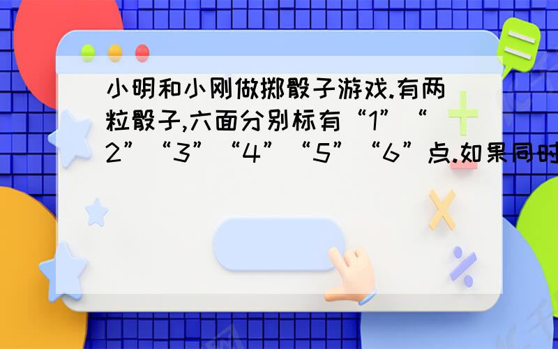 小明和小刚做掷骰子游戏.有两粒骰子,六面分别标有“1”“2”“3”“4”“5”“6”点.如果同时掷下两粒子,朝上点数之和为7则小明赢,朝上点数之和为6则小刚赢.各抛10次,你认为谁赢的可能