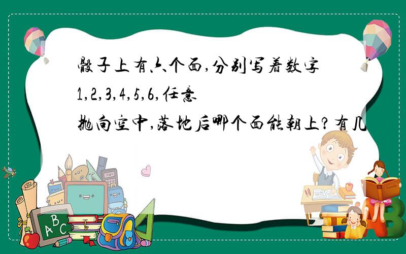 骰子上有六个面,分别写着数字1,2,3,4,5,6,任意抛向空中,落地后哪个面能朝上?有几