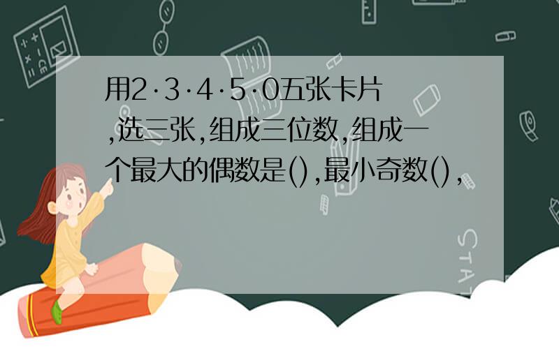 用2·3·4·5·0五张卡片,选三张,组成三位数,组成一个最大的偶数是(),最小奇数(),