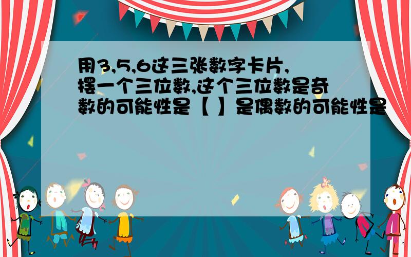 用3,5,6这三张数字卡片,摆一个三位数,这个三位数是奇数的可能性是【 】是偶数的可能性是