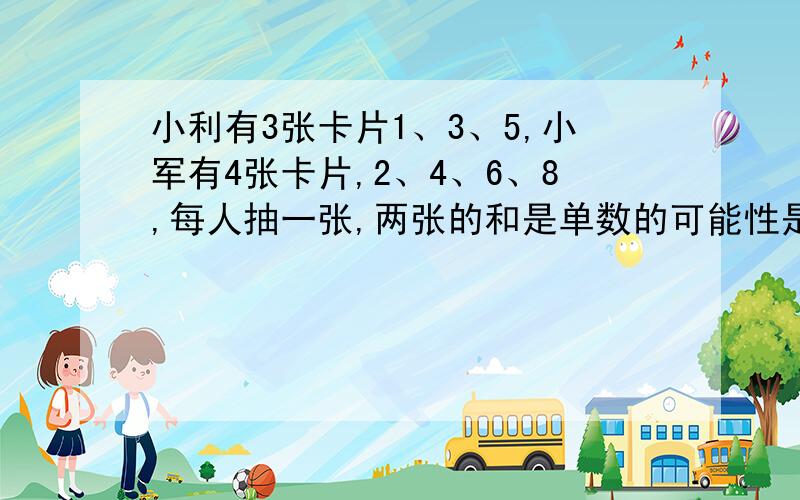 小利有3张卡片1、3、5,小军有4张卡片,2、4、6、8,每人抽一张,两张的和是单数的可能性是几?双数的可能性是几?