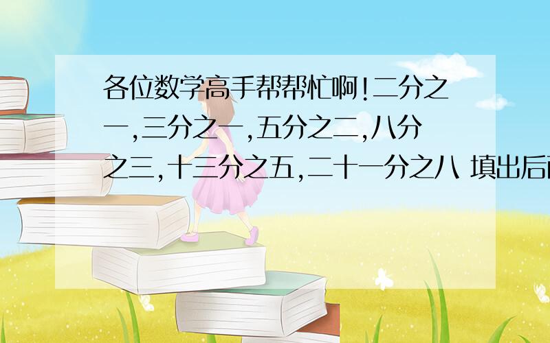 各位数学高手帮帮忙啊!二分之一,三分之一,五分之二,八分之三,十三分之五,二十一分之八 填出后两个