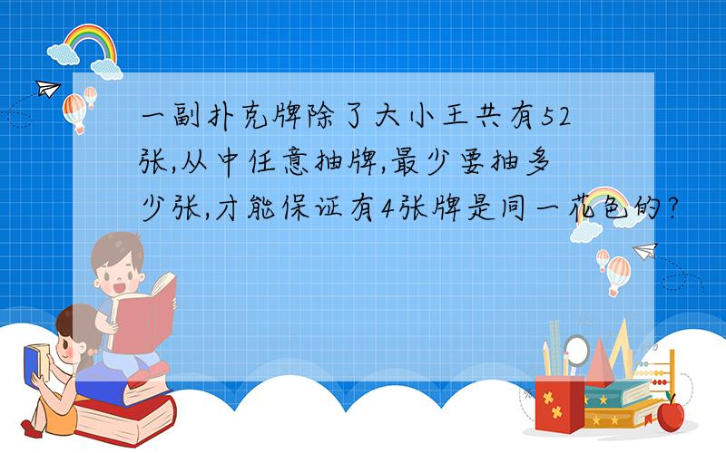 一副扑克牌除了大小王共有52张,从中任意抽牌,最少要抽多少张,才能保证有4张牌是同一花色的?