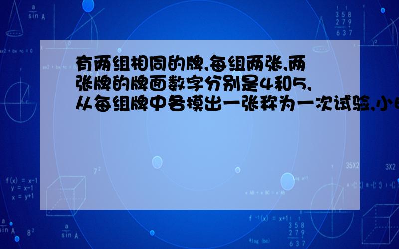 有两组相同的牌,每组两张,两张牌的牌面数字分别是4和5,从每组牌中各摸出一张称为一次试验,小明一共进行了50次试验.（1）一次试验中两张牌的牌面数字和可能有哪些值?（2）小明做了50次