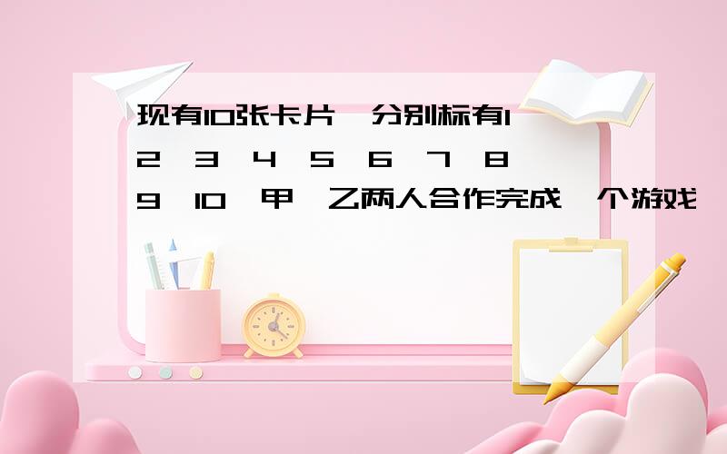 现有10张卡片,分别标有1、2、3、4、5、6、7、8、9、10,甲、乙两人合作完成一个游戏,规则是甲先随机抽取一张,然后乙猜这个数,如果猜对了则乙获胜；如果猜错了,则甲获胜．（1）这个游戏对