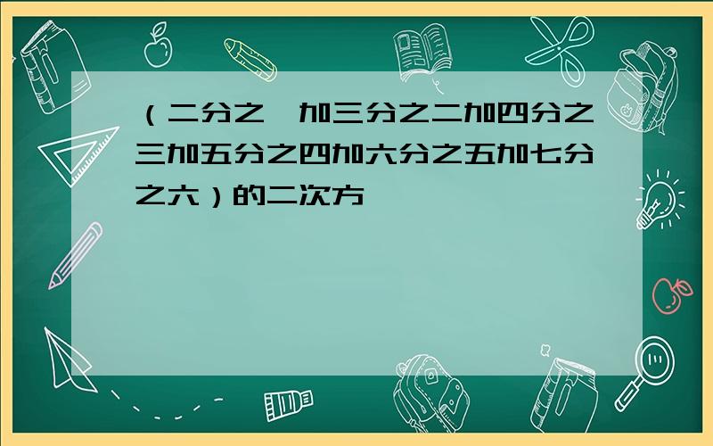 （二分之一加三分之二加四分之三加五分之四加六分之五加七分之六）的二次方…