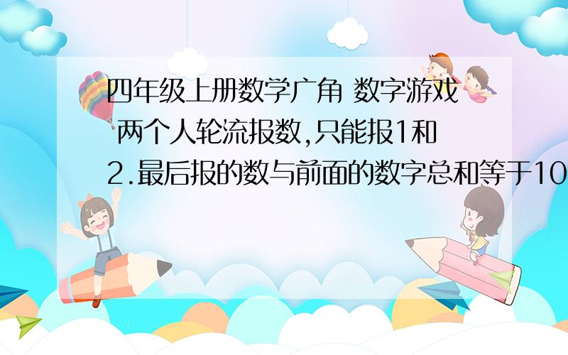 四年级上册数学广角 数字游戏 两个人轮流报数,只能报1和2.最后报的数与前面的数字总和等于10的获胜.我不明白原理,教师用书上写的只能是：121212这样的顺序,难道不能1122这样么?还有一个类