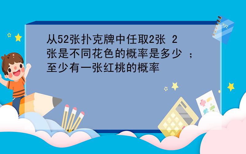 从52张扑克牌中任取2张 2张是不同花色的概率是多少 ；至少有一张红桃的概率