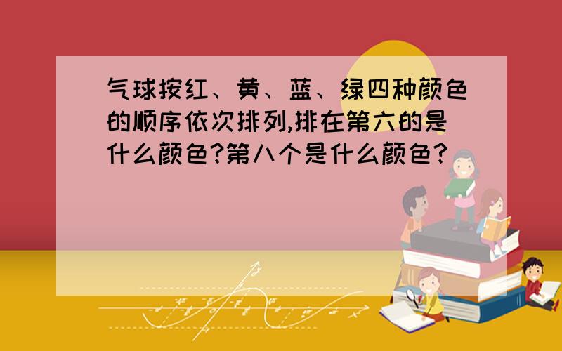 气球按红、黄、蓝、绿四种颜色的顺序依次排列,排在第六的是什么颜色?第八个是什么颜色?