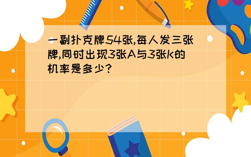 一副扑克牌54张,每人发三张牌,同时出现3张A与3张K的机率是多少?