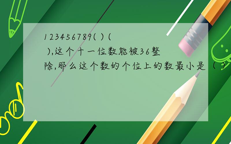 123456789( ) ( ),这个十一位数能被36整除,那么这个数的个位上的数最小是（ ）