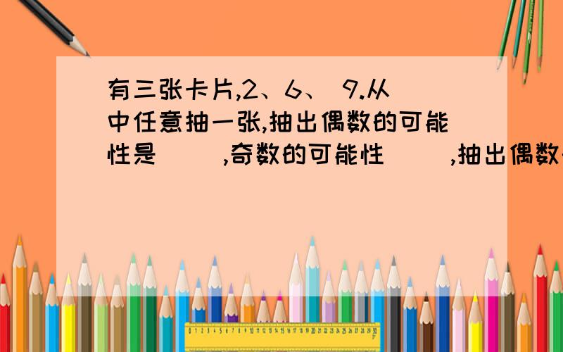 有三张卡片,2、6、 9.从中任意抽一张,抽出偶数的可能性是（ ）,奇数的可能性（ ）,抽出偶数的可能性（ ）（分数）,抽出奇数的可能性占（ ）（分数）；如果从中抽出二张,和是偶数的可能