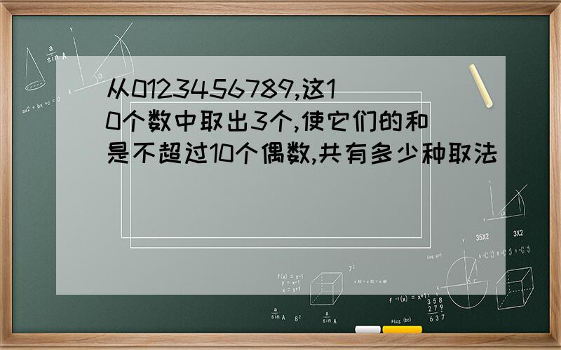 从0123456789,这10个数中取出3个,使它们的和是不超过10个偶数,共有多少种取法