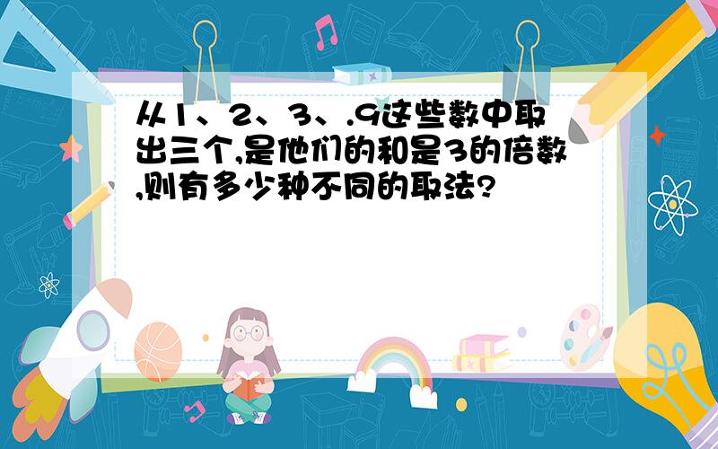 从1、2、3、.9这些数中取出三个,是他们的和是3的倍数,则有多少种不同的取法?