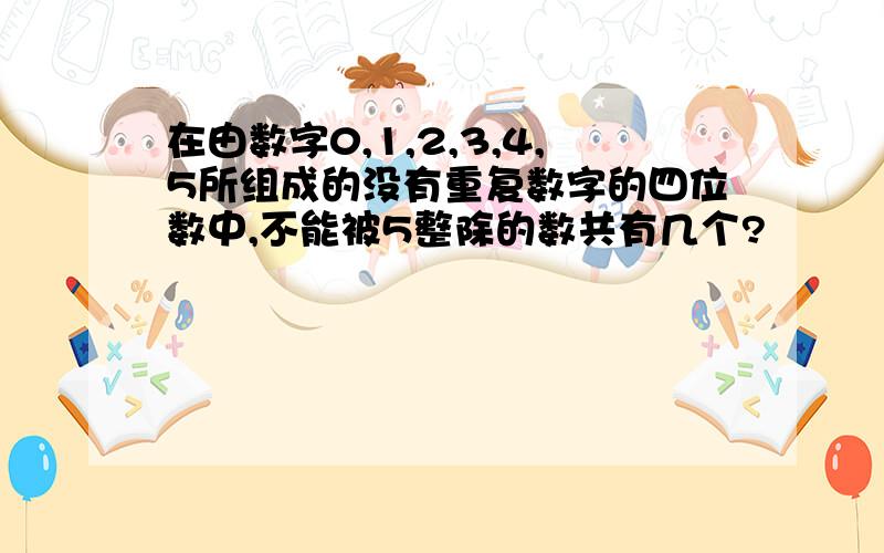 在由数字0,1,2,3,4,5所组成的没有重复数字的四位数中,不能被5整除的数共有几个?