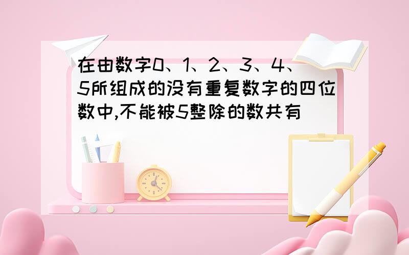 在由数字0、1、2、3、4、5所组成的没有重复数字的四位数中,不能被5整除的数共有________