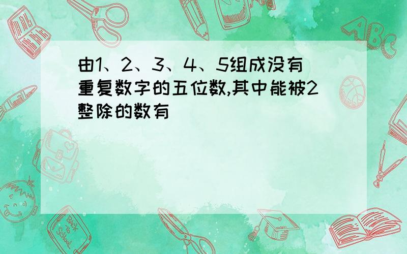 由1、2、3、4、5组成没有重复数字的五位数,其中能被2整除的数有()