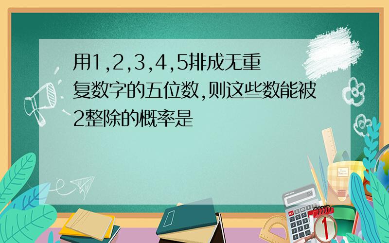 用1,2,3,4,5排成无重复数字的五位数,则这些数能被2整除的概率是