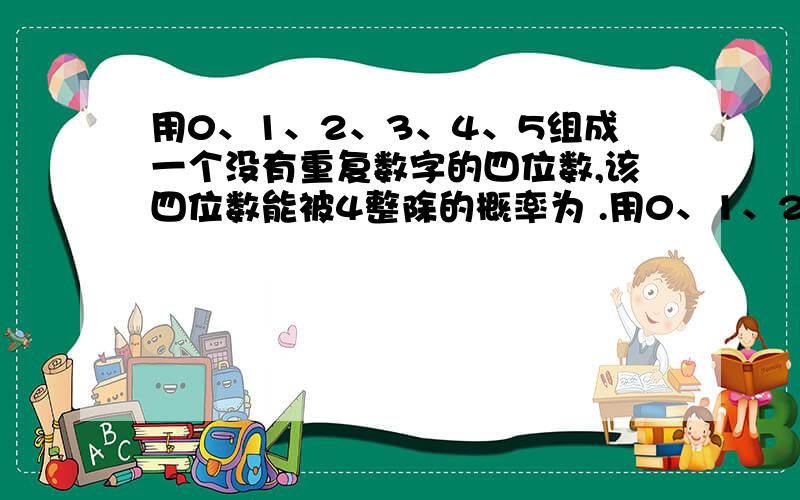 用0、1、2、3、4、5组成一个没有重复数字的四位数,该四位数能被4整除的概率为 .用0、1、2、3、4、5组成一个没有重复数字的四位数,该四位数能被4整除的概率为 .