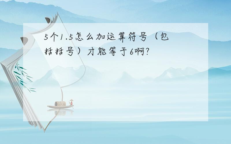 5个1.5怎么加运算符号（包括括号）才能等于6啊?