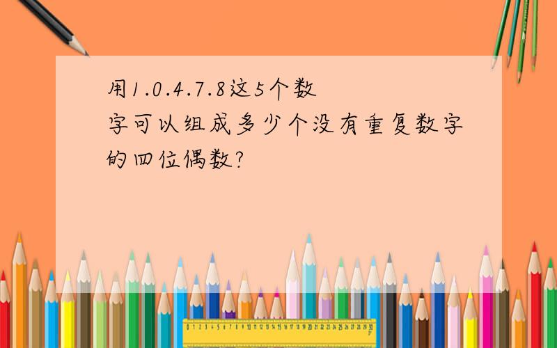 用1.0.4.7.8这5个数字可以组成多少个没有重复数字的四位偶数?