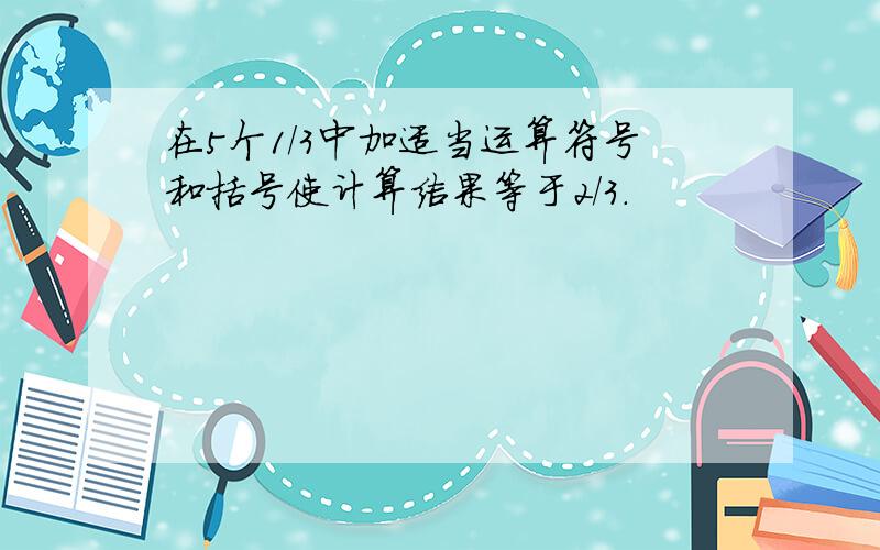 在5个1/3中加适当运算符号和括号使计算结果等于2/3.