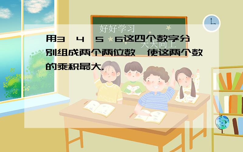 用3、4、5、6这四个数字分别组成两个两位数,使这两个数的乘积最大.