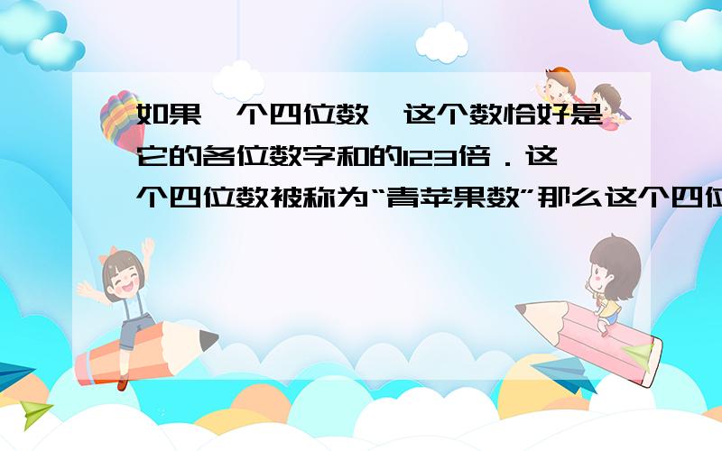 如果一个四位数,这个数恰好是它的各位数字和的123倍．这个四位数被称为“青苹果数”那么这个四位数是．