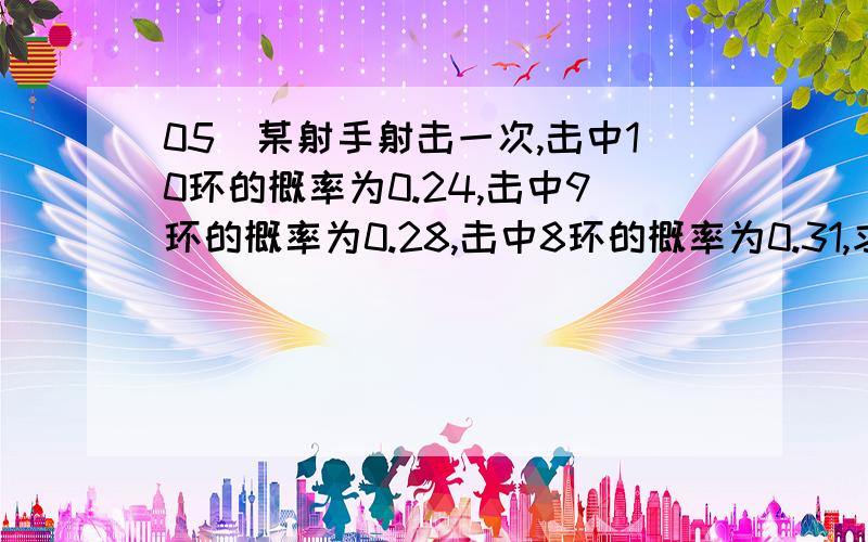 05．某射手射击一次,击中10环的概率为0.24,击中9环的概率为0.28,击中8环的概率为0.31,求：（1）这位射手一次射击之多击中8环的概率．（2）这位射手一次射击之少击中8环的概率．