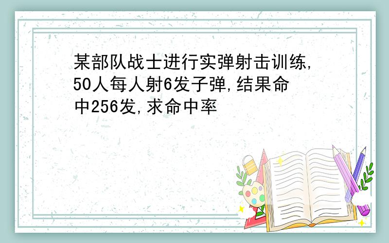 某部队战士进行实弹射击训练,50人每人射6发子弹,结果命中256发,求命中率