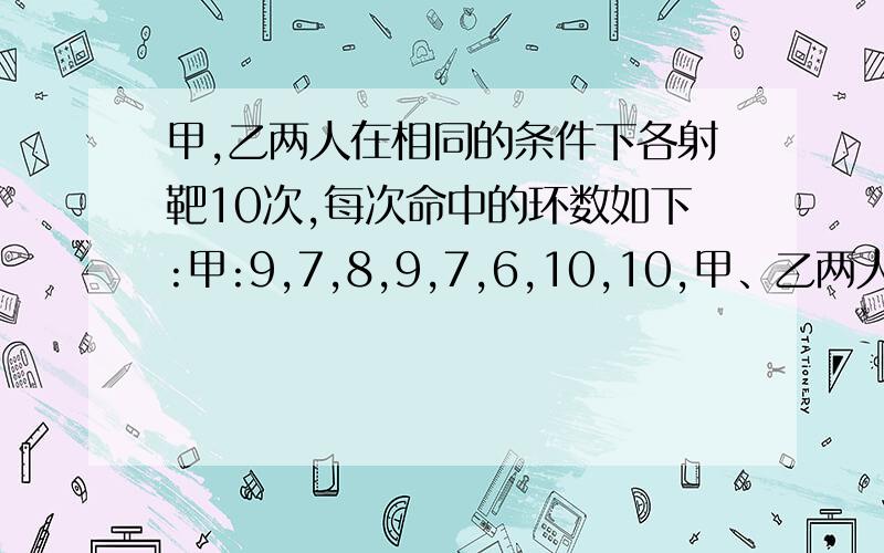 甲,乙两人在相同的条件下各射靶10次,每次命中的环数如下:甲:9,7,8,9,7,6,10,10,甲、乙两人在相同的条件下各射靶10次,每次命中的环数如下：甲：9,7,8,9,7,6,10,10,6,8；乙：7,8,8,9,7,8,9,8,10,6（1）分别