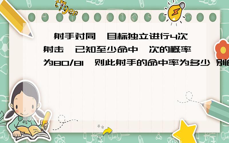一射手对同一目标独立进行4次射击,已知至少命中一次的概率为80/81,则此射手的命中率为多少 别的答案没看懂.
