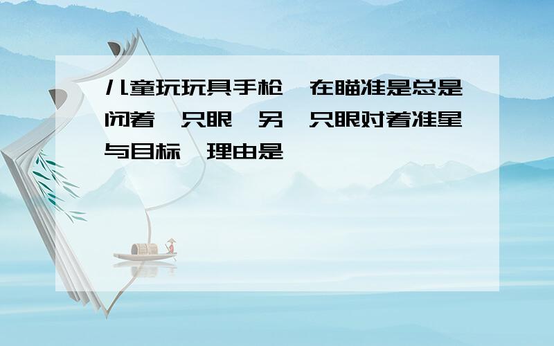 儿童玩玩具手枪,在瞄准是总是闭着一只眼,另一只眼对着准星与目标,理由是