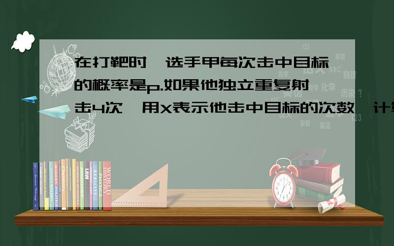 在打靶时,选手甲每次击中目标的概率是p.如果他独立重复射击4次,用X表示他击中目标的次数,计算X的分布怎么