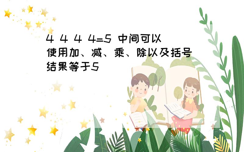 4 4 4 4=5 中间可以使用加、减、乘、除以及括号 结果等于5