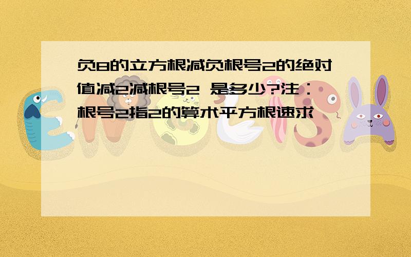 负8的立方根减负根号2的绝对值减2减根号2 是多少?注：根号2指2的算术平方根速求