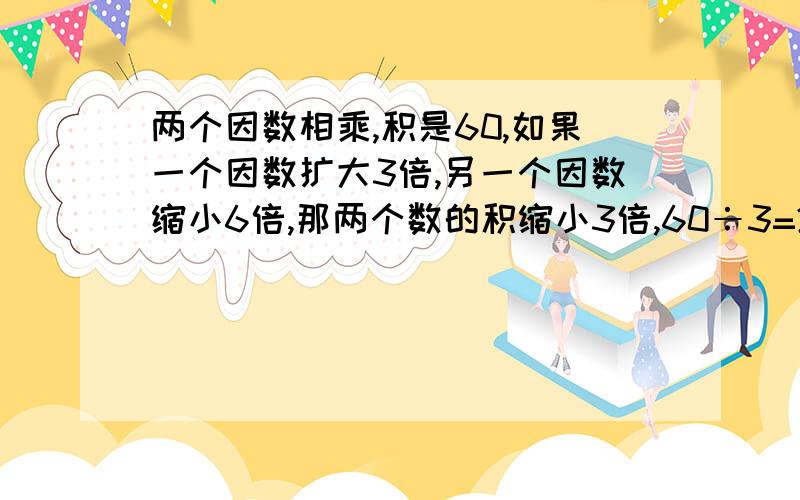 两个因数相乘,积是60,如果一个因数扩大3倍,另一个因数缩小6倍,那两个数的积缩小3倍,60÷3=20有问题