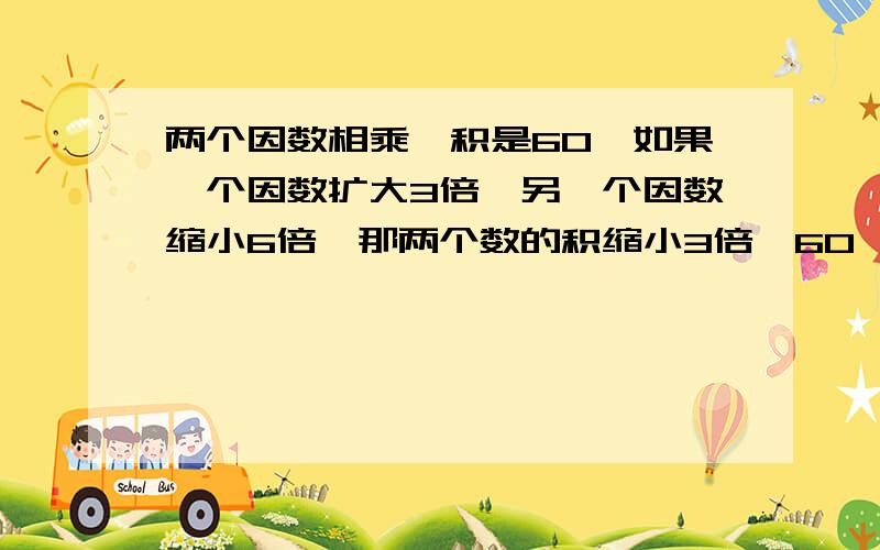 两个因数相乘,积是60,如果一个因数扩大3倍,另一个因数缩小6倍,那两个数的积缩小3倍,60÷3=20我投诉