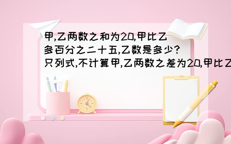 甲,乙两数之和为20,甲比乙多百分之二十五,乙数是多少?只列式,不计算甲,乙两数之差为20,甲比乙多百分之二十五,乙数是多少?只列式，不计算