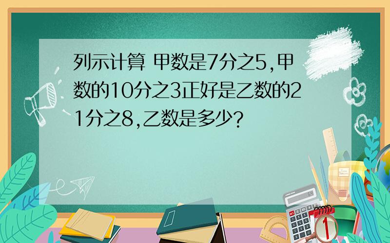 列示计算 甲数是7分之5,甲数的10分之3正好是乙数的21分之8,乙数是多少?