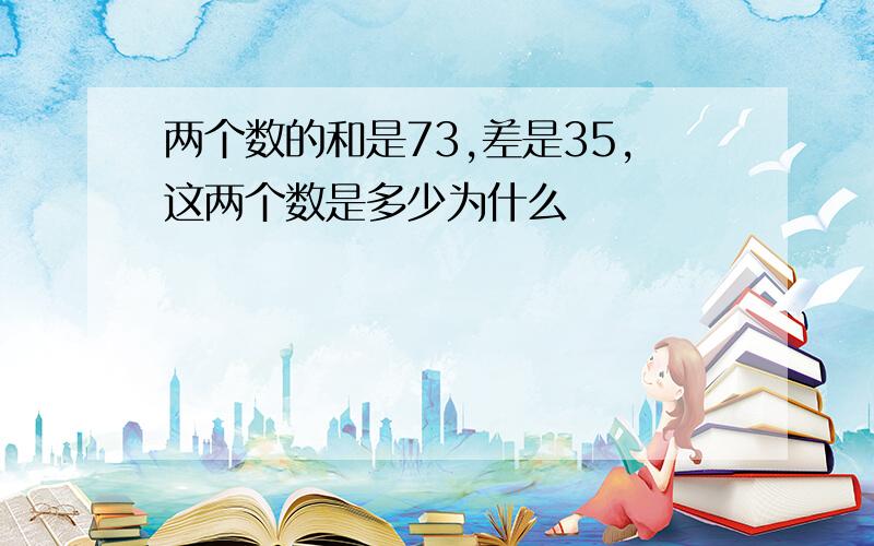 两个数的和是73,差是35,这两个数是多少为什么