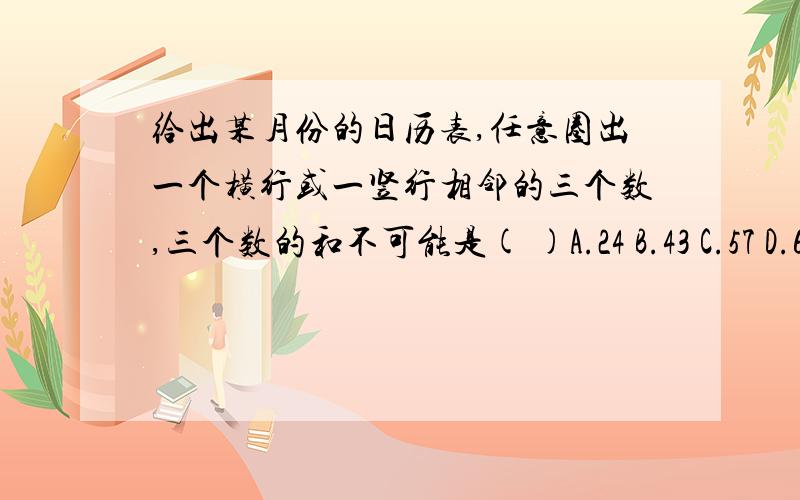 给出某月份的日历表,任意圈出一个横行或一竖行相邻的三个数,三个数的和不可能是( )A.24 B.43 C.57 D.69