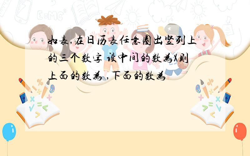 如表,在日历表任意圈出竖列上的三个数字 设中间的数为X则上面的数为 ,下面的数为