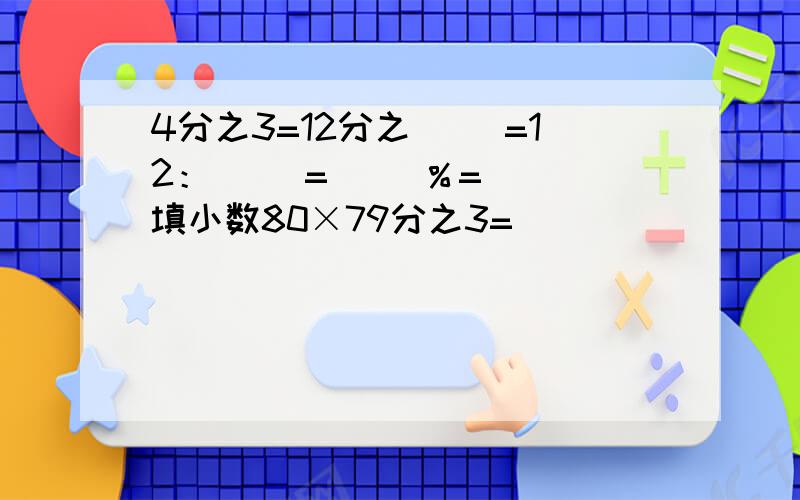 4分之3=12分之（ ）=12：（ ）=（ ）％=（ ）填小数80×79分之3=（ ）