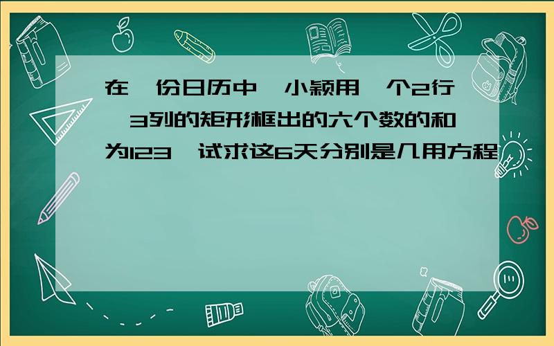 在一份日历中,小颖用一个2行*3列的矩形框出的六个数的和为123,试求这6天分别是几用方程