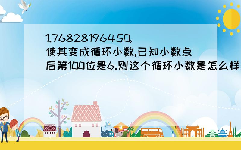 1.76828196450,使其变成循环小数,已知小数点后第100位是6.则这个循环小数是怎么样的?